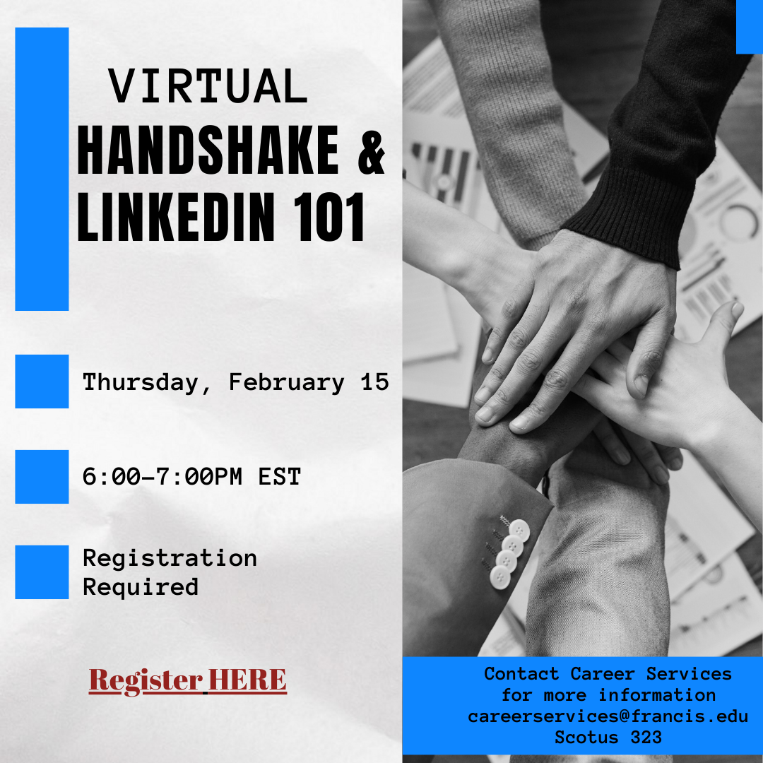  Handshake & LinkedIn 101 Virtual - Explore the ins and outs of our career management platform, Handshake. Discover how to register and craft your profile, master effective job and internship search strategies, and leverage online career resources and events. Uncover the power of LinkedIn as we guide you in building a professional network and utilizing it for job and internship searches.    Thursday, February 15 Virtual   6:00 PM- 7:00 PM   Registration required 